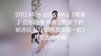 STP13406 台湾SWAG『希希』企划剧情 爷爷泡的茶下药被迷玩 NTR癖男友发现一起3P 轮为肉便器