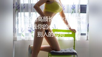 约炮各路高颜长腿女神事实证明你没钱你的心中女神也许是别人的母狗