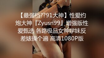 【最强档??91大神】性爱约炮大神『Zyusn99』增强版性爱甄选 各路极品女神学妹反差婊操个遍 高清1080P版