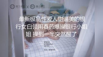  最新极品性爱人甜逼美的银行女白领用春药爆操银行小姐姐 操到一半突然醒了