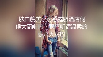  肤白貌美小诱惑露脸酒店伺候大哥啪啪，乖巧听话温柔的舔弄大鸡巴