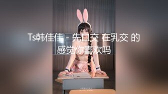 Ts韩佳佳 - 先口交 在乳交 的感觉你喜欢吗