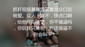 抓奸现场暴揍后逼着当众口交做爱。众人：爽不，快点口啊，给他吓阳痿了，你不骚逼吗，你玩我兄弟呢，你还装逼不，你会叫不！