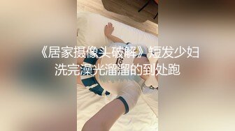 《居家摄像头破解》短发少妇洗完澡光溜溜的到处跑