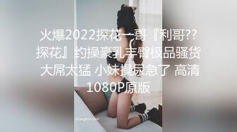 火爆2022探花一哥『利哥??探花』约操豪乳丰臀极品骚货 大屌太猛 小妹操尿急了 高清1080P原版