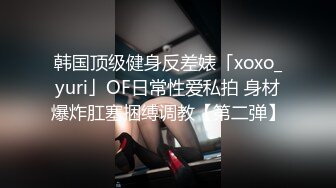 韩国顶级健身反差婊「xoxo_yuri」OF日常性爱私拍 身材爆炸肛塞捆缚调教【第二弹】