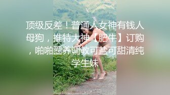 顶级反差！普通人女神有钱人母狗，推特大神【肥牛】订购，啪啪圈养调教可盐可甜清纯学生妹