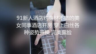 91新人酒店约身材不错的美女同事酒店开房 穿上白丝各种姿势开操 完美露脸