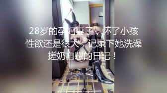 28岁的孕妇妻子，怀了小孩性欲还是很大，记录下她洗澡搓奶自慰的日记！