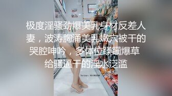 极度淫骚劲爆美乳身材反差人妻，波涛胸涌美乳嫩穴被干的哭腔呻吟，多体位蹂躏爆草 给骚逼干的淫水泛滥