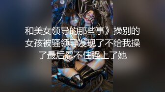 和美女领导的那些事》操别的女孩被骚领导发现了不给我操了最后忍不住强上了她