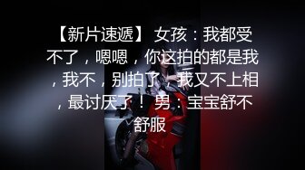 【新片速遞】 女孩：我都受不了，嗯嗯，你这拍的都是我，我不，别拍了，我又不上相，最讨厌了！ 男：宝宝舒不舒服 