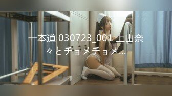 一本道 030723_001 上山奈々とチョメチョメ…