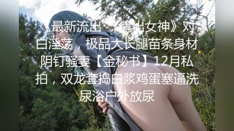 《最新流出❤️露出女神》对白淫荡，极品大长腿苗条身材阴钉骚妻【金秘书】12月私拍，双龙套捣白浆鸡蛋塞逼洗尿浴户外放尿