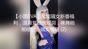 【小固EVA】全能骚女新番福利，道具紫薇玩双洞，裸舞啪啪喷射，确实很骚 (2)