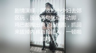 剧情演绎：深夜约小少妇去郊区玩，没说两句就动手动脚，鸡巴都掏出来了还想跑，抓回来拔掉内裤直接插入，一顿啪啪啪！