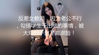  反差女教师，因为老公不行，勾搭学生干出格的事情，被大鸡巴干出了高潮脸！