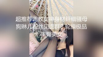  超推荐调教女神身材纤细骚母狗琳儿粉丝见面群P 轮操极品丰臀美女