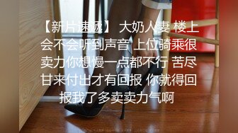 【新片速遞】 大奶人妻 楼上会不会听到声音 上位骑乘很卖力你想慢一点都不行 苦尽甘来付出才有回报 你就得回报我了多卖卖力气啊 