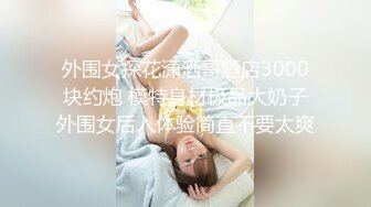 外围女探花潇洒哥酒店3000块约炮 模特身材极品大奶子外围女后入体验简直不要太爽