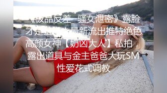 《极品反差✿骚女泄密》露脸才是王道！最新流出推特绝色高颜女神【奶凶大人】私拍，露出道具与金主爸爸大玩SM性爱花式调教