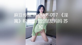 麻豆传媒 MKYAP-007 《淫寓》积存性欲的室友妈妈 苏婭