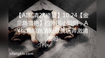 【AI高清2K修复】10.24【金三角猎艳】约外围小姐姐，AV视角鲍鱼清晰欣赏玩弄激情啪啪