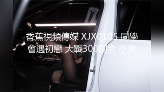 香蕉視頻傳媒 XJX0105 同學會遇初戀 大戰300回合 小美