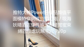 推特大神Power約極品顏值平面模特穿網襪別墅打炮／吸海妖精酒店穿性感黑絲被閨蜜束縛四肢虐玩無毛穴 720p