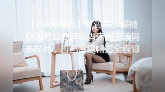 【clooy精品】氣質美少婦被變態老公灌醉后酒店開房讓同事操她，自己當綠帽男全程錄像