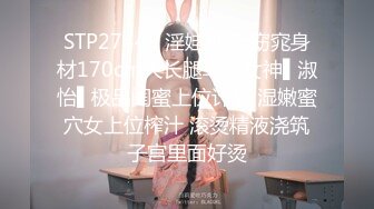 STP27448 淫娃御姐 窈窕身材170cm大长腿车模女神▌淑怡▌极品闺蜜上位计划 湿嫩蜜穴女上位榨汁 滚烫精液浇筑子宫里面好烫