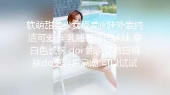 软萌甜美少女反差jk妹外表纯洁可爱 美乳翘臀淫语妹妹 穿白色长袜 doi 据说穿着白棉袜do更容易高潮 可以试试