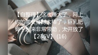 【自整理】这次赚大了，网上约的美女身材太棒了，巨乳肥臀干起来非常带劲，太开放了【236V】 (16)