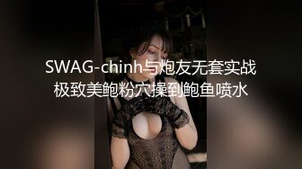 SWAG-chinh与炮友无套实战极致美鲍粉穴操到鲍鱼喷水