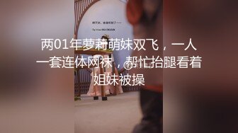 两01年萝莉萌妹双飞，一人一套连体网袜，帮忙抬腿看着姐妹被操