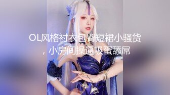 OL风格衬衣包臀短裙小骚货，小房间操逼吸蛋舔屌