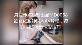 麻豆传媒最新出品MD0068欲女化妝師误入AV片场，資深男优传授性爱技巧