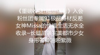 《重磅收费?精品福利》入会粉丝团专属91极品身材反差女神Missa的性福生活无水全收录~长腿苗条完美都市少女身形各种啪啪紫薇