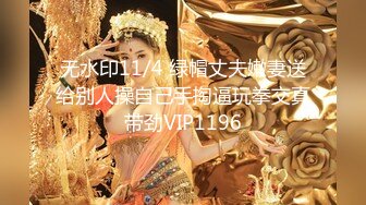 无水印11/4 绿帽丈夫嫩妻送给别人操自己手掏逼玩拳交真带劲VIP1196