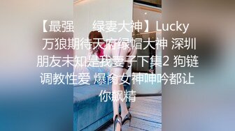 【最强❤️绿妻大神】Lucky✿ 万狼期待天府绿帽大神 深圳朋友未知是我妻子下集2 狗链调教性爱 爆肏女神呻吟都让你飙精