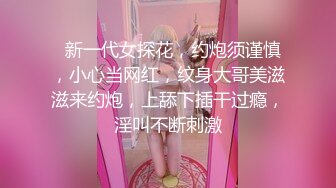   新一代女探花，约炮须谨慎，小心当网红，纹身大哥美滋滋来约炮，上舔下插干过瘾，淫叫不断刺激