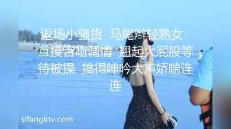 返场小骚货  马尾辫轻熟女  互摸舌吻调情  翘起大屁股等待被操  搞得呻吟大声娇喘连连