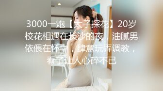 3000一炮【太子探花】20岁校花相遇在长沙的夜，油腻男依偎在怀中，肆意玩弄调教，看了让人心碎不已