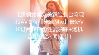 【超颜女神完美露脸】台湾现役AV女优『米欧Mio』最新VIP订阅私拍①性爱啪啪+炮机自慰+脸穴同框 (1)