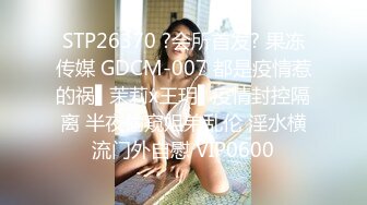 STP26370 ?会所首发? 果冻传媒 GDCM-007 都是疫情惹的祸▌茉莉x王玥▌疫情封控隔离 半夜偷窥姐弟乱伦 淫水横流门外自慰 VIP0600