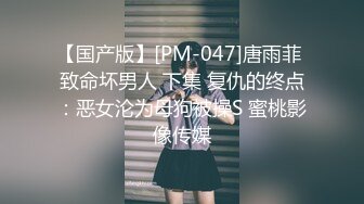 【国产版】[PM-047]唐雨菲 致命坏男人 下集 复仇的终点：恶女沦为母狗被操S 蜜桃影像传媒