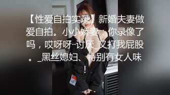 【性爱自拍实录】新婚夫妻做爱自拍。小小娇妻：你录像了吗，哎呀呀··讨厌_又打我屁股。_黑丝媳妇、特别有女人味！