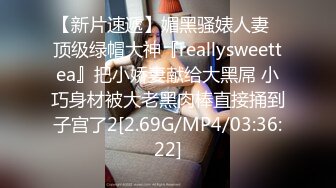 【新片速遞】媚黑骚婊人妻✅顶级绿帽大神『reallysweettea』把小娇妻献给大黑屌 小巧身材被大老黑肉棒直接捅到子宫了2[2.69G/MP4/03:36:22]