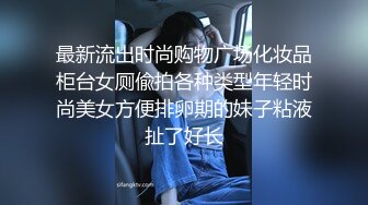 最新流出时尚购物广场化妆品柜台女厕偸拍各种类型年轻时尚美女方便排卵期的妹子粘液扯了好长