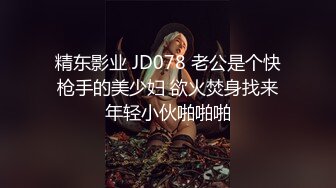 精东影业 JD078 老公是个快枪手的美少妇 欲火焚身找来年轻小伙啪啪啪